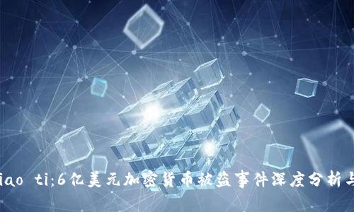 biao ti/biao ti：6亿美元加密货币被盗事件深度分析与防范措施
