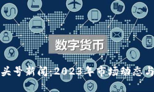加密货币头号新闻：2023年市场动态与未来展望