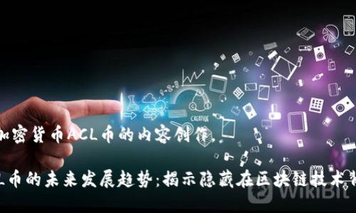 下面是针对加密货币ACL币的内容创作。

加密货币ACL币的未来发展趋势：揭示隐藏在区块链技术背后的可能性