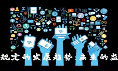 加密货币现金规定的发展趋势：未来的监管与政策变革