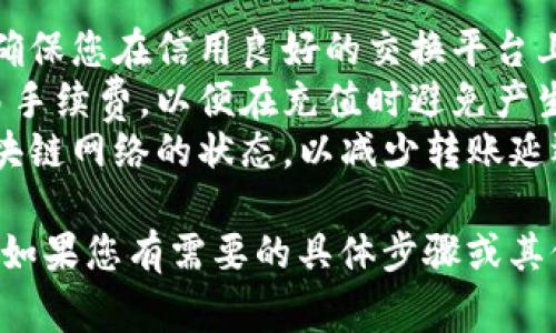 往TP钱包里充值通常有几种方式，具体步骤可能会根据您所使用的设备和钱包版本有所不同。以下是一些常见的方法：

### 通过交易所充值

1. **选择交易所**：首先，您需要选择一个支持TP钱包所在的币种的交易所（如币安、火币等）。
2. **注册并完成KYC**：如果您还没有账户，需要在交易所注册并完成身份验证（KYC）。
3. **充值法币**：通过银行转账、信用卡等方式将法币充值到交易所账户。
4. **购买加密货币**：在交易所内用法币购买您所需的加密货币（例如以太坊、比特币等）。
5. **提币到TP钱包**：
    - 打开TP钱包，复制您的钱包地址。
    - 在交易所中找到“提现”或“提币”选项，粘贴您的TP钱包地址、选择您要提现的币种和金额，然后提交。
6. **确认交易**：根据交易所的提示完成提现操作，稍等片刻，即可在TP钱包中查看到账情况。

### 通过P2P交易充值

1. **选择P2P市场**：有些平台（例如币安）提供P2P交易服务，您可以直接和其他用户进行法币交易。
2. **选择卖家**：在平台上寻找信誉良好的卖家，选择您想购买的币种和金额。
3. **使用TP钱包接收加密货币**：确保在交易时使用TP钱包地址接收加密货币。
4. **确认付款**：根据卖家的要求，完成付款，通常需要上传付款凭证。
5. **确认到账**：一旦卖家确认收到款项，将加密货币转入您的TP钱包。

### 通过第三方服务充值

一些第三方网站可以直接向您的TP钱包充值，比如通过信用卡直接购买加密货币并转入您的钱包。具体步骤如下：

1. **选择第三方服务**：常用的如Coinbase、Crypto.com等。
2. **注册账户并验证**：确保完成身份验证以顺利交易。
3. **购买加密货币**：使用您的信用卡或其他支付方式购买加密货币。
4. **输入TP钱包地址**：在购买时输入您的TP钱包地址。
5. **完成交易**：提交后，等待资金到账。

### 注意事项

1. **确保安全**：无论使用哪种充值方式，确保您在信用良好的交换平台上进行操作，并确保您的TP钱包的安全性。
2. **交易手续费**：了解并计算相关的交易手续费，以便在充值时避免产生不必要的损失。
3. **确认网络状态**：在转账前，请确认区块链网络的状态，以减少转账延迟的可能。

希望这能帮助您顺利将资金充值到TP钱包！如果您有需要的具体步骤或其他问题，请告诉我！