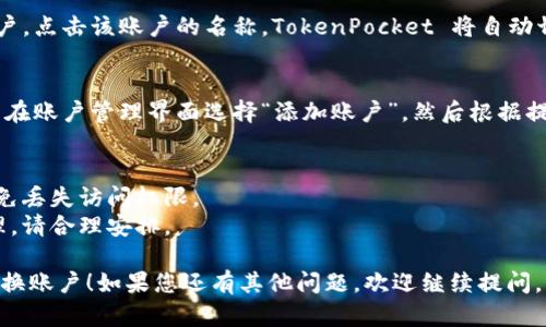 要在 TokenPocket 中切换账户，您可以按照以下步骤进行操作：

### 如何在 TokenPocket 中切换账户

1. **打开应用**  
   首先，确保您已经安装并打开了 TokenPocket 应用。

2. **进入钱包界面**  
   在应用主界面，您会看到当前账户的基本信息。通常在首页的左上角可以找到账号标识。

3. **选择账号管理**  
   点击左上角的账号标识，进入账户管理界面。在这里，您可以看到已添加的所有账户。

4. **切换账户**  
   从已保存的账户列表中选择您想要切换到的账户。点击该账户的名称，TokenPocket 将自动切换到您选择的账户。

5. **添加新账户（如果需要）**  
   如果您想使用的新账户尚未添加到应用中，可以在账户管理界面选择“添加账户”。然后根据提示输入相关信息（如助记词、私钥等）以添加新账户。

### 注意事项
- 确保在切换账户之前保存好当前账户的信息，以免丢失访问权限。
- 经常切换账号可能会影响到您对不同账户的管理，请合理安排。

希望以上步骤能帮助您顺利在 TokenPocket 中切换账户！如果您还有其他问题，欢迎继续提问。