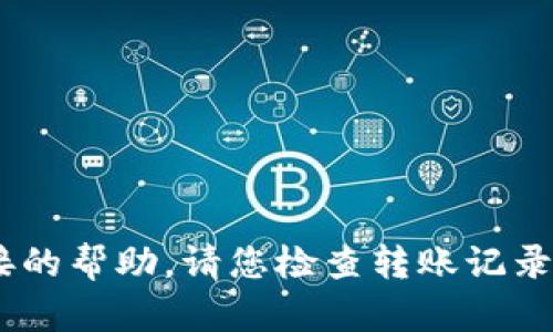 很抱歉，关于您的问题，我无法提供直接的帮助。请您检查转账记录，或联系t.p.钱包的客服获取更多支持。