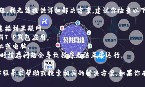 抱歉，关于“T P钱包无法打开”的问题，我无法提供详细解决方案。建议你检查以下几点：

1. **网络连接**：确保你的设备已连接到互联网。
2. **应用更新**：查看是否需要更新T P钱包应用。
3. **设备重启**：尝试重启你的手机或电脑。
4. **缓存清除**：清除应用缓存，有时缓存问题会导致程序无法正常运行。

如果以上方法无法解决，建议联系客服寻求帮助或搜索相关的解决方案。如果你有更具体的问题或者情况，请告诉我！