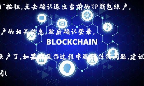 要退出TP钱包并登录其他账户，可以按照以下步骤操作：

### 1. 打开TP钱包
确保您已经打开了TP钱包应用。

### 2. 进入钱包设置
通常，您可以在主界面的右下角找到“我的”或“设置”的选项。点击进入。

### 3. 账户管理
在设置或我的界面中，您会看到“账户管理”、“切换账户”或者类似选项。选择这个功能。

### 4. 退出当前账户
在账户管理页面，您应该会找到“登出”、“退出”或者“注销”按钮。点击确认退出当前的TP钱包账户。

### 5. 登录其他账户
退出后，您将返回到登录界面。输入您想登录的另一个账户的相关信息，然后确认登录。

### 总结
这样就可以顺利退出当前帐户，切换到您想登录的其他账户了。如果在操作过程中遇到任何问题，建议查看TP钱包的帮助中心，或者直接联系他们的客服支持。

如果你还有其他问题或需要进一步的帮助，随时可以询问！