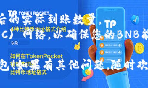 要将币安的BNB提到TP钱包，您可以按照以下步骤进行操作：

### 第一步：准备您的TP钱包

1. **下载和安装TP钱包应用**  
   如果您还没有TP钱包，请前往应用商店（如Apple App Store或Google Play Store）下载并安装应用。

2. **创建或导入钱包**  
   打开TP钱包，您可以选择创建新的钱包，也可以导入已有的钱包。确保您记住或安全保存助记词或私钥，因为丢失这些信息会导致无法访问您的钱包。

### 第二步：在币安提取BNB

1. **登录币安账户**  
   打开币安网站或应用，输入您的账户信息登录。

2. **访问资金管理页面**  
   登录后，转到“钱包”部分，找到“现货余额”。

3. **选择BNB**  
   在您的资产列表中找到BNB，点击进入BNB页面。

4. **提取BNB**  
   在BNB页面中，选择“提取”选项。

### 第三步：获取TP钱包的地址

1. **打开TP钱包**  
   在您的TP钱包中，选择BNB (币安智能链) 的资产页面。

2. **复制地址**  
   在BNB页面，您会看到“收款”或“接收”选项，点击后会显示您的钱包地址。点击复制地址。

### 第四步：完成提取操作

1. **在币安输入地址**  
   回到币安的提取页面，将刚刚复制的TP钱包地址粘贴到提取地址的栏位中。

2. **输入提取数量**  
   输入您要提取的BNB数量。

3. **确认提取**  
   检查提取信息是否正确，然后提交请求。您可能需要进行安全验证（如短信验证码、谷歌验证等）。

### 第五步：等待处理

提取请求提交后，您需要稍等一段时间。一般来说，BNB会在几分钟内发送到您的TP钱包中，但有时候可能会因网络拥堵而延迟。

### 小贴士

- **手续费**：在提取BNB时，确认币安的手续费，了解手续费后的实际到账数量。
- **确认网络**：确保在币安提取时选择的是币安智能链 (BSC) 网络，以确保您的BNB能够正确到账。

希望这些步骤能够帮到你，让你顺利将BNB从币安提取到TP钱包！如果有其他问题，随时欢迎提问。