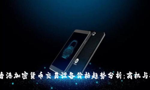 2023年香港加密货币交易设备价格趋势分析：商机与挑战并存