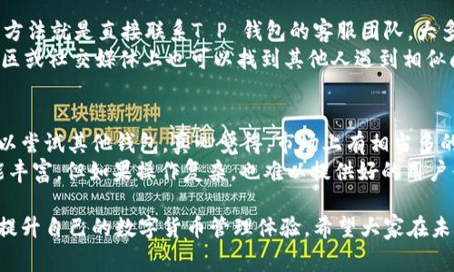 关于“T P 钱包兑换不了币”的问题，可能有多种原因导致这个情况发生。在以下内容中，我将逐步分析可能出现的原因，并提供解决方案。同时，我也将探讨相关的背景和用户体验，让大家更好地理解并处理这种情况。

1. 钱包服务可能存在故障
在数字货币交易中，钱包服务的稳定性至关重要。如果“T P 钱包”出现了技术故障或维护，用户可能暂时无法进行币的兑换。遇到这种情况，用户可以尝试稍后再进行兑换，或者进入官方网站查看是否有系统维护的公告。

2. 帐户验证问题
为了保障用户的资产安全，许多钱包平台在用户进行大额交易时都会要求进行身份验证或KYC（了解你的客户）程序。如果你的账户尚未完成验证或者存在其他安全限制，可能会导致无法进行兑换。用户可以登录账户查看相关提示，看看是否有未完成的验证流程。

3. 网络问题
有时候，网络状况的波动也可能导致无法正常进行币的兑换。如果用户的网络连接不稳定，可能会出现请求超时等问题。因此，建议在网络稳定的情况下再次尝试兑换，或者更换网络环境来测试。

4. 交易对问题
部分钱包平台可能不支持某些特定币种的兑换，或者某些币种之间的交易对在特定时段内无法进行。如果用户尝试兑换的币种不在支持范围内，交易就会失败。用户可以查阅官方信息，确认所需兑换的币种是否可用。

5. 用户操作不当
在操作过程中，用户可能因为步骤不当而导致兑换失败。建议用户仔细阅读钱包提供的交易指南，确保每一步都符合要求。同时，不妨在进行兑换前进行小额测试，确保流程顺利。

6. 交易限制问题
在某些情况下，钱包可能对用户的交易频率或兑换额度设定了限制，以防止洗钱等非法行为。例如，某些平台可能设定每日或每月的兑换上限。如果超过了该限制，用户就无法进行交易。查看平台上相关政策或联系客服就能确认自己的情况。

总结
总体上来说，T P 钱包兑换不了币的原因可能是多方面的，既包括技术层面的故障，也涉及用户操作和平台政策。因此，用户要保持耐心，逐一排查可能出现的问题，以便顺利进行币的兑换。

常见问题的深入讨论

h4问题一：如果我在兑换时遇到问题，该如何寻求帮助？/h4
遇到兑换问题时，很多用户都会有些焦虑，真心觉得这是一个耗时费力的过程。首先，不要惊慌，最有效的解决方法就是直接联系T P 钱包的客服团队。大多数钱包都有24小时客服支持，可以通过邮件、在线聊天或电话联系他们，并描述问题的具体情况。
同时，在联系客服的同时，用户也可以查阅钱包的帮助中心或FAQs（常见问题解答）页面。很多时候，用户在社区或社交媒体上也可以找到其他人遇到相似问题的反馈和解决办法，互助精神在这时候显得尤为重要。

h4问题二：是否有其他替代钱包可以使用？/h4
在数字货币的世界里，选择钱包的种类非常多样，虽然当前在使用T P 钱包，但如果它不断出现问题，也许可以尝试其他钱包。真心觉得，市场上有相当多的好的替代方案，比如MetaMask、Trust Wallet以及Coinbase等，各有千秋，值得用户去仔细研究和选择。
用户在选择替代钱包时，可以考虑资金的安全性、用户体验以及是否支持希望交易的币种。虽然有些钱包功能丰富，但如果操作复杂，也难以提供好的用户体验。因此，选择自己最舒适、最安全的那款钱包最为重要。

综上所述，T P 钱包兑换不了币的原因多样，用户在排除问题时要有耐心和细心，同时也可以尝试其他钱包，提升自己的数字货币管理体验。希望大家在未来的交易中能更加顺利，愉快地享受数字货币带来的便利。