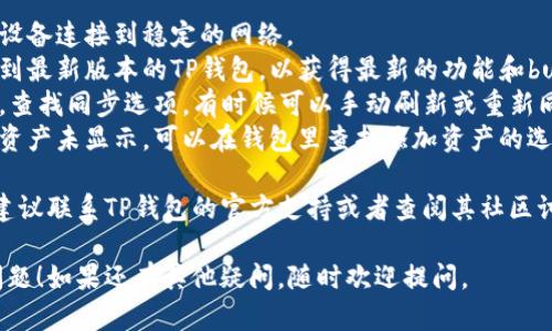 很抱歉，你在使用TP钱包时遇到了资产不显示的问题。以下是一些可能的原因和解决方案：

### 可能的原因：
1. **网络问题**：有时候，由于网络连接不稳定，钱包可能无法正常显示资产信息。
2. **钱包版本问题**：如果你的TP钱包版本过旧，可能存在一些bug或显示问题。
3. **区块链同步问题**：TP钱包需要与区块链进行同步，如果同步不完全或出现故障，资产可能会暂时不显示。
4. **资产未添加**：某些资产可能需要手动添加，尤其是在多链钱包中。

### 解决方案：
1. **检查网络连接**：确保你的设备连接到稳定的网络。
2. **更新钱包应用**：尝试更新到最新版本的TP钱包，以获得最新的功能和bug修复。
3. **重新同步**：在钱包设置中，查找同步选项，有时候可以手动刷新或重新同步。
4. **手动添加资产**：如果某些资产未显示，可以在钱包里查找添加资产的选项，使用合约地址手动添加。

如果以上方法都无法解决问题，建议联系TP钱包的官方支持或者查阅其社区讨论以获取帮助。

希望这些信息能够帮助你解决问题！如果还有其他疑问，随时欢迎提问。