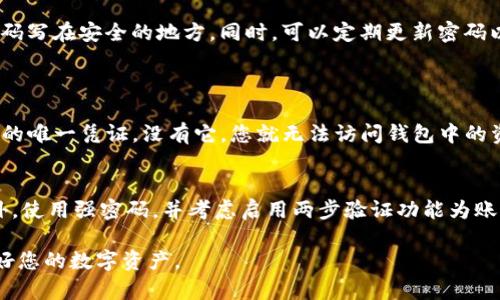 如果您忘记了TP钱包的密码，以下是恢复或重置密码的步骤。请注意，根据TP钱包的安全政策，密码重置的步骤可能会有所不同。以下是一般的方法和建议：

第一步：确认钱包安全性
在尝试重置密码之前，确保您的TP钱包的私钥或助记词是安全的。因为在重置密码或恢复钱包的过程中，您可能需要这些信息。如果您的钱包没有备份，强烈建议您在未来的使用中定期备份您的私钥和助记词。

第二步：尝试找回密码
如果您忘记了密码，可以查看TP钱包的应用程序或官网，看看是否有提供找回密码的功能。很多钱包提供通过邮箱或手机验证码进行密码恢复的选项。您只需点击“忘记密码”链接，按照指示输入相关信息，系统可能会发送恢复链接到您的邮箱或手机。

第三步：使用助记词恢复钱包
如果以上方法不能找回密码，您可以通过助记词来恢复钱包。首先，确保您有助记词的备份。在TP钱包的登录界面，寻找“恢复钱包”或者“导入钱包”的选项。输入您的助记词，按照步骤完成钱包的恢复。在恢复钱包后，您可以设置一个新的密码。

第四步：联系客服支持
如果您仍然无法找回密码，建议联系TP钱包的客服支持。他们可以提供更为专业的解决方案。您可以通过官方网站找到客服的联系方式，通常包括邮件、在线客服或社交媒体账号。

防范未来密码遗忘的措施
为了防止未来再次遗忘密码，建议您采取一些防范措施，比如使用密码管理软件来存储密码，或者将密码写在安全的地方。同时，可以定期更新密码以提高账户安全性，并养成备份助记词和私钥的习惯。

可能相关问题
h41. TP钱包的助记词丢失该怎么办？/h4
很遗憾，如果您丢失了TP钱包的助记词，恢复钱包的可能性几乎为零。助记词是您访问和管理数字资产的唯一凭证，没有它，您就无法访问钱包中的资金。因此，保护好助记词非常重要，建议在安全的地方进行备份。

h42. 如何增强TP钱包的安全性？/h4
增强TP钱包安全性的方法有很多。首先，始终保持您的应用程序最新，因为更新通常包含安全补丁。此外，使用强密码，并考虑启用两步验证功能为账户增加一层保护。同时，定期备份您的助记词和私钥，以防丢失或忘记。

以上就是关于TP钱包密码忘记后的相关处理方法和建议，希望能帮助到你，确保在今后的使用中保护好您的数字资产。