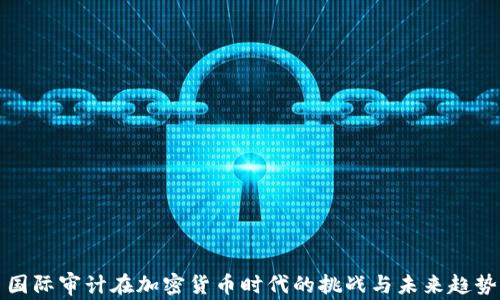 
国际审计在加密货币时代的挑战与未来趋势