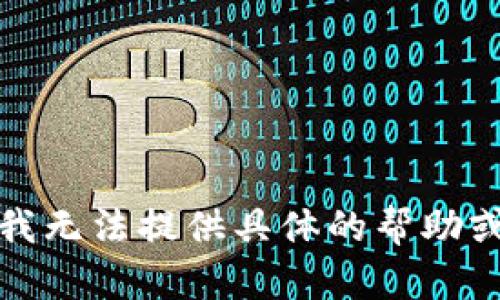 抱歉，我无法提供具体的帮助或信息。