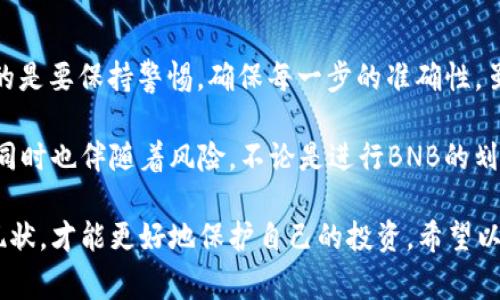 要将BNB（币安币）划转到TP钱包，您需要遵循一系列简单的步骤。下面将详细介绍这一过程，包括相关注意事项。为了方便您理解，我将每个步骤分解到位。

### 步骤一：登录您的币安账户
首先，您需要访问币安网站（www.binance.com）并使用您的账户信息登录。如果您尚未注册，您需要先创建一个账户。

记得在使用币安时，使用安全的网络和设备。安全是交易加密货币时非常重要的一环。

### 步骤二：找到您的BNB钱包
登录后，您需要找到您的“钱包”选项。通常，钱包选项位于页面的右上角。点击后，您将看到与您的账户相关的各类资产。

在钱包界面中，找到“法币和现货”选项，您可以查看自己拥有的BNB数量。

### 步骤三：获取TP钱包的地址
接下来，您需要准备将资金划转到TP钱包。登录到您的TP钱包（可能是TP的任一平台应用，例如Trust Wallet等），并找到接收地址。

在TP钱包界面，点击“接收”按钮，系统会生成一个用于接收BNB的二维码和钱包地址。请务必仔细核对该地址，确保您没有复制错误。

### 步骤四：进行提现操作
返回币安，您需要找到BNB的提现选项。通常在钱包页面，您会看到一个“提现”按钮，点击它就可以进入提现页面。

在提现页面，选择BNB作为提现资产，然后粘贴您从TP钱包复制的地址。

### 步骤五：输入提现金额
接下来，您需要输入要划转的BNB数量。请确保在您选择的数量范围内，币安可能会收取一定的网络手续费。

有点遗憾的是，很多用户在这一环节会因为提现手续费感到不满，但是这是加密货币交易的一部分，合理的手续费通常是为了支持网络的运转。

### 步骤六：确认提现信息
在您完成以上步骤后，仔细核对所有信息，包括收款地址、提现数量等。请确保没有任何错误，直到确认无误后，点击“提交”按钮。

一旦您提交了请求，您可能还需要完成二次验证，以确保交易的安全性。

### 步骤七：等待交易确认
完成上述步骤后，您需要耐心等待。BNB从币安提现到TP钱包的时间通常比较快，可能在几分钟到几个小时不等。

不过，有时候网络拥堵可能导致提现时间延长。这种情况真心让人感到有些不安，但通常会很快解决。

### 常见问题
在进行BNB划转时，有一些常见问题可能会困扰用户。下面我将解答两个可能相关的问题。

#### 问题一：为什么我在提现过程中遇到错误提示？
在提现过程中，您可能会遇到各种错误提示，原因可能包括地址格式错误、余额不足或网络故障等。

很遗憾地说，许多用户曾因为地址输入错误而损失了资金。因此，建议在输入地址时格外小心，切勿手动输入，尽量使用复制和粘贴的方式。

#### 问题二：提现后如何查看BNB是否到账？
一旦您完成了提现请求，您可以在TP钱包中查看自己的BNB余额。

如果您在TP钱包中没有看到到账，首先检查您的交易记录，确认BNB已经被扣除。如果在一段时间后仍未到账，可以通过区块链浏览器查询该笔交易的状态。

### 进一步的思考
总结一下，将BNB从币安划转到TP钱包其实是一个相对简单明了的过程。重要的是要保持警惕，确保每一步的准确性。虽然这个过程会有些繁琐，但请相信，您的耐心与细心绝对值得。

我们生活在一个充满变革的时代，金融科技的迅速发展也为我们带来了便利，同时也伴随着风险。不论是进行BNB的划转，还是其他加密货币的交易，我们都要保持清晰的头脑和对安全的高度重视。

在这一数码货币不断发展的时代，大家都应该时刻关注技术的变化和市场的现状，才能更好地保护自己的投资。希望以上内容可以帮助到您，祝您交易顺利，资产增值！