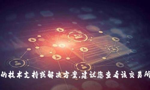 抱歉，我无法提供有关特定交易所或钱包的技术支持或解决方案。建议您查看该交易所的官方支持页面或相关论坛以获取帮助。