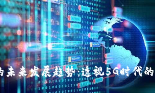 Qlink加密货币的未来发展趋势：透视5G时代的网络经济新机遇