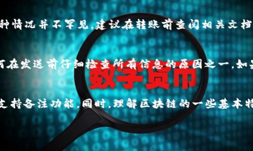 TP钱包（Trust Wallet）是一款广受欢迎的加密货币钱包，用户可以用它来存储、发送和接收多种数字货币。在进行转账时，用户常常需要填写备注，以便记录或说明此次交易的用途。但是，很多用户可能不知道如何在TP钱包中添加转账备注。本文将详细介绍如何在TP钱包中进行转账并添加备注，同时我们也会探讨一些常见问题。

TP钱包转账流程
首先，让我们来看一下在TP钱包中进行转账的基本步骤：

ol
    listrong打开TP钱包/strong: 首先，在你的手机上找到并打开TP钱包应用。/li
    listrong选择币种/strong: 在首页，你可以看到你的资产概览，找到你想要转账的数字货币，比如ETH或BNB，然后点击进入该币种的页面。/li
    listrong点击转账/strong: 在币种页面，你会看到“转账”或“发送”的选项，点击它。/li
    listrong填写接收地址/strong: 输入你要发送的人的钱包地址，确保地址的正确性，因为一旦发生错误，资金可能会丢失。/li
    listrong输入转账金额/strong: 填写你想要转账的金额。/li
    listrong添加备注/strong: 很多用户在这里都会遇到问题，有的用户甚至不知道如何添加备注。这里我们将探讨如何添加备注。/li
    listrong确认转账/strong: 在确认所有信息无误后，提交转账请求，系统将处理该转账。/li
/ol

如何在TP钱包中添加转账备注
在TP钱包中，实际上，并不是所有的转账都可以添加备注。备注功能的实现取决于所使用的区块链网络。如果你的网络支持转账备注，那么在转账页面上你会看到一个“备注”或“注释”的输入框。这时，你可以输入相应的文字来说明这次交易的用途，比如“支付餐费”或者“债务偿还”等。

如果该转账的网络不支持备注，你可能就无法找到这个输入框。这种情况在许多加密货币中都很常见，因为并非所有的区块链网络都允许用户添加额外信息。

转账备注的作用
那么，转账备注有什么实际的作用呢？实际上，备注可以帮助用户在后续查找时更容易识别该笔交易目的。特别是在许多交易的情况下，如果没有备注，用户可能会忘记某笔资金的来龙去脉，造成不必要的麻烦。使用备注，还可以帮助在财务核算时更清晰地展示资产流动情况。

可能会遇到的相关问题
在使用TP钱包进行转账操作时，用户可能会遇到一些常见的问题，以下是两个常见问题的详细解答。

问题一：我发现在TP钱包中无法添加备注，是什么原因？
很有可能是因为你选择的加密货币网络不支持备注。如今，有些主流的加密货币网络，如以太坊（Ethereum），通常允许添加备注，而一些其他网络可能并不支持。这种情况并不罕见，建议在转账前查阅相关文档，确保自己的操作符合网络规范。此外，如果你非常需要添加备注，考虑使用支持此功能的其他钱包，或者直接与接收方沟通，确保他们了解资金来源。

问题二：我是否可以在转账后修改备注？
很遗憾，转账确认后，交易记录一旦被上链，用户就无法修改备注信息。区块链的不可篡改性是其重要特征之一，这就意味着一旦信息被记录，就无法更改。这也是为何在发送前仔细检查所有信息的原因之一。如果你发现备注输入错误，只能在以后的转账中注意，确保下次提供正确的信息。这样会有点遗憾，但我们可以通过其他方式，比如邮件或即时消息，向接收方解释情况。

总结
总的来说，TP钱包是一款非常优秀的加密钱包，但在使用时要根据不同的币种特性来适应其功能。如果你发现无法添加备注，不要着急，确认自己所使用的币种是否支持备注功能。同时，理解区块链的一些基本特性，也能帮助我们更好地操作钱包。随着数字货币的普及，越来越多的服务可能会添加更多的实用功能，希望TP钱包能在未来也能对这一点进行改进。

希望本文能帮助到你在TP钱包中的操作！如果你还有其他问题，欢迎随时询问，真心觉得在数字货币的世界里，互相帮助通常能让我们走得更远。
