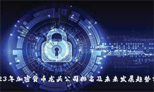2023年加密货币龙头公司排名及未来发展趋势分析