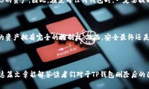 对于这个问题，很多用户在删除TP钱包后可能会感到不安，尤其是担心自己的资产是否能恢复。以下是关于TP钱包删除后的恢复情况的解答。

TP钱包简介

TP钱包（Trust Wallet）是一款非常受欢迎的去中心化加密货币钱包，支持多种数字货币的存储和交易。它的用户界面友好，安全性高，受到了众多用户的青睐。在这款钱包内，用户可以方便地进行数字资产的存储、转账、交易等操作。然而，很多用户在使用过程中可能会因为某些原因选择删除钱包应用，那么这时其资产是否能够恢复就成为了一个重要的问题。

删除TP钱包的原因

用户选择删除TP钱包的原因各不相同，常见的包括：1）手机升级导致的不兼容；2）更换设备需要重新安装；3）使用过程中出现的bug；4）为了安全考虑一时的决定；5）想要尝试其他钱包的功能等等。

如果你曾出于某种原因选择删除TP钱包，那么有可能会担心资产的安全性以及可能恢复的方式。接下来，我们将详细探讨这个话题。

TP钱包删除后的情况

首先，要明确的是，TP钱包本身并不存储你的数字资产。相反，钱包中存储的实际上是你助记词和私钥。这些助记词和私钥是你的资产存取的重要凭证。因此，在删除钱包应用后，只要你有保存助记词或私钥，理论上是可以恢复的。

如何恢复TP钱包

如果你备份了助记词或者私钥，恢复TP钱包的过程非常简单。以下是恢复步骤：

ol
  li首先，重新安装TP钱包应用。/li
  li打开应用后，在主界面选择“导入钱包”或者“恢复钱包”。/li
  li输入你之前备份的助记词，按照顺序输入每个词。/li
  li确认助记词后，你的TP钱包资产就会被恢复。/li
/ol

真心觉得这个过程并不复杂，只要在删除之前做好备份，你就可以毫无顾虑地恢复钱包。记住，助记词是你恢复资产的关键，不要轻易丢失。

助记词和私钥的保护

关于助记词和私钥的保护，这一点非常重要。许多用户在使用过程中可能会忽略这一点。为了确保你的资产安全，建议采取以下几点措施：

ul
  li将助记词和私钥保存在纸上，并存放在安全的地方，例如银行的保险箱中。/li
  li避免将助记词和私钥保存于网络上，尤其是云存储和社交网络。/li
  li定期检查自己的资产，确保没有异常交易。/li
/ul

可能的风险

虽然TP钱包能够恢复，但仍然有一些潜在的风险。首先，若你不小心透露了助记词或私钥，可能会导致资产被盗。此外，在恢复过程中，如果输入的助记词顺序不对，也会导致无法恢复钱包。对此，建议使用官方渠道进行恢复，以减少风险。

用户常见问题解答

问题一：如果我没有备份助记词，还能恢复TP钱包吗？

有点遗憾地说，如果没有备份助记词，恢复TP钱包几乎是不可能的。助记词是唯一可以访问你资产的凭证。如果你没有保存助记词，那就意味着你将无法找回你的资产。因此，在使用任何钱包时，一定要提醒自己做好备份，这点至关重要。

问题二：TP钱包的安全性怎么样？

真心觉得TP钱包在安全性方面表现得相当不错。它使用了多重加密技术，能够有效地保护用户的资产安全。此外，钱包的去中心化特性也意味着，用户对自己的资产拥有完全的控制权。然而，安全最终还是依赖于用户的操作，用户应当在使用过程中保持警惕，加强密码保护，并定期备份助记词和私钥。

总结

总的来说，TP钱包一旦删除，如果备份了助记词或私钥，是可以进行恢复的。不过，这也提醒我们在使用任何数字资产钱包时，一定要保持谨慎，做好备份。希望这篇文章能解答读者们对于TP钱包删除后的困惑，让大家能够更加安全地管理自己的数字资产。记住，安全永远是第一位的！