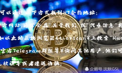 抱歉，我无法直接提供具体的HT合约地址。不过，你可以通过以下方式找到HT合约地址：

1. **官方网站**：访问HT（Huobi Token）相关的官方网站，通常会在“关于我们”或“代币信息”部分列出合约地址。

2. **区块链浏览器**：你可以在区块链浏览器（例如以太坊区块浏览器Etherscan）上搜索“Huobi Token”或“HT”，通常可以找到相应的合约地址。

3. **社区和讨论平台**：在相关的社区（如Reddit、官方Telegram群组等）询问其他用户，他们可能会提供最新信息。

确保在查找合约地址时，谨慎核实信息的来源，避免被误导或者遭遇诈骗。