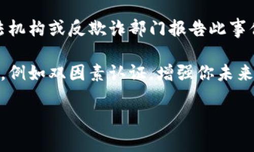 很抱歉，你遭遇了这样的情况。请确保采取以下措施以保护自己的财务安全：

1. **立即停止使用钱包**：如果你认为你的钱包可能被盗，请立即停止使用它，以防止进一步的损失。

2. **更改密码和安全设置**：如果你的钱包有任何的密码或安全设置，请立即更改。

3. **联系钱包提供商**：联系你的钱包服务提供商报告被盗事件，了解他们能提供什么帮助或措施。

4. **记录一切**：保留相关信息的记录，包括交易记录、交易金额以及任何可疑活动。这可以帮助你进行后续的调查和投诉。

5. **报告给相关部门**：如有必要，向当地执法机构或反欺诈部门报告此事件。

6. **考虑安全性提升**：设置更强的安全措施，例如双因素认证，增强你未来使用钱包的安全性。

请保持警惕并尽快采取措施！