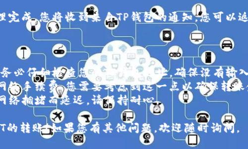 将USDT从币安转到TP钱包的具体步骤如下：

### 第一步：登录币安账户

首先，您需要登录到您的币安账户。在珠宝贵族平台上，确保您的账户安全并启用两步验证。

### 第二步：获取TP钱包的USDT地址

1. 打开TP钱包应用。
2. 选择“钱包”选项。
3. 在钱包中，找到USDT，并点击进入。
4. 点击“接收”按钮，您会看到一个地址。可以选择复制该地址，或使用二维码进行扫描。

### 第三步：在币安进行提现

1. 登录到币安账户，点击“钱包”。
2. 选择“现货钱包”。
3. 在现货钱包中找到USDT，点击“提现”。
4. 粘贴先前复制的TP钱包地址。
5. 输入要转账的USDT金额。
6. 确认支付方式（通常为网络转账）并确认交易。

### 第四步：确认交易

确认所有信息无误后，点击“提交”。根据您的安全设置，您可能会受邀输入两步验证代码或其他验证信息。

### 第五步：检查TP钱包

转账通常需要几分钟的时间。一旦处理完成，您将收到来自TP钱包的通知。您可以返回TP钱包检查USDT是否已成功到账。

### 注意事项

- **确认地址**：在进行提现之前，请务必仔细检查您的TP钱包地址，确保没有输入错误。
- **网络费用**：币安会收取一定的网络手续费，您需要考虑到这一点以确保转账金额足够。
- **网络拥堵**：有时转账可能由于网络拥堵而延迟，请保持耐心。

希望以上步骤能帮助您顺利完成USDT的转账！如果您有其他问题，欢迎随时询问。