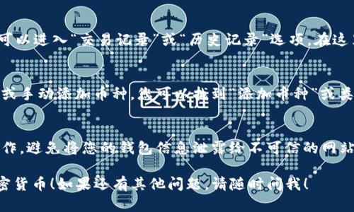 要查看您在TP钱包中购买的加密货币，您可以按照以下步骤操作：

1. 打开TP钱包
首先，在您的设备上打开TP钱包应用程序。如果您首次使用TP钱包，请确保您已经成功创建了钱包并完成了必要的设置，比如备份助记词等。

2. 登录您的钱包
如果您已经注册并使用了 TP 钱包，您需要输入您的密码或使用其他身份验证方式（如生物识别）来登录钱包。

3. 查看资产
登录后，您将看到钱包的主界面。在这里，通常会有一个“资产”或“余额”选项。点击这个选项，以查看您当前拥有的所有加密货币。

4. 查找购买的币种
在资产页面，您可以看到一个币种列表。在这里，所有您拥有的币种都会列出，包括您最近购买的。如果您不确定购买的币种名称，您可以查看您的交易记录，以确认购买的具体币种。

5. 进入交易记录
如果您需要查看更详细的购买信息，例如交易的时间、手续费等，您可以进入“交易记录”或“历史记录”选项。在这里，您可以找到所有之前的交易，包括买入或卖出的记录。

6. 更新钱包
如果您在市场上购买的币种没有在钱包中显示，有时需要刷新钱包或手动添加币种。您可以找到“添加币种”或类似的选项，将未显示的币种添加到您的资产列表中。

7. 注意安全
当查看您的资产和交易记录时，始终确保您在安全的网络环境下操作，避免将您的钱包信息泄露给不可信的网站或应用。

希望这些步骤可以帮助您快速找到并查看您在TP钱包中买入的加密货币！如果还有其他问题，请随时问我！