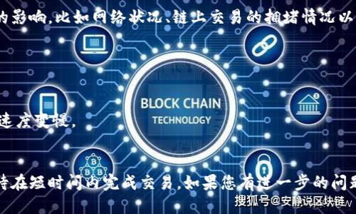 关于“TP钱包闪兑一般多久”的回答如下：

TP钱包的闪兑一般是即时或在几分钟内完成的。不过，实际的时间会受到多种因素的影响，比如网络状况、链上交易的拥堵情况以及所使用的数字货币的种类等。在某些情况下，闪兑可能会因为网络繁忙而延迟。

如果您在使用TP钱包进行闪兑时遇到延迟，建议您检查以下几点：

1. **网络连接**：确保您的设备互联网连接良好。
2. **所选资产的交易情况**：某些数字货币在特定时间可能会出现拥堵，导致交易速度变慢。
3. **TP钱包的系统状态**：查看TP钱包的官方渠道，了解是否有系统维护或更新。

总体来看，TP钱包的闪兑设计旨在提供快捷便利的服务，用户大多数情况下可以期待在短时间内完成交易。如果您有进一步的问题或特定的使用体验，可以参考TP钱包的帮助文档或联系客服以获取更详细的支持。