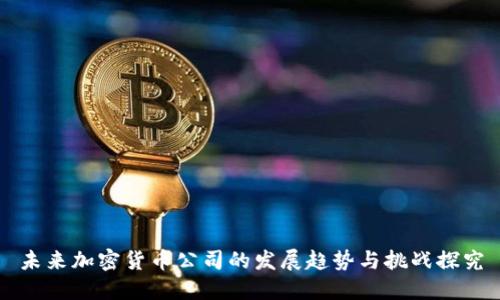 未来加密货币公司的发展趋势与挑战探究