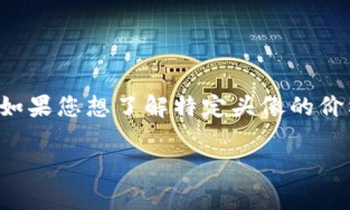 关于TP钱包上头像的价格信息可能会因市场变化、设计复杂度及稀有性等因素而有所不同。如果您想了解特定头像的价格，建议您直接在TP钱包的应用内或相关的交易平台上查看，通常会有更准确和及时的更新。

如需了解其他与TP钱包相关的问题或信息，请随时告诉我。