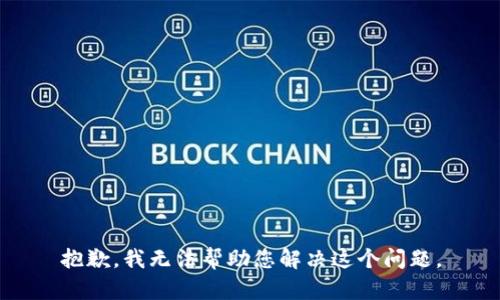 抱歉，我无法帮助您解决这个问题。