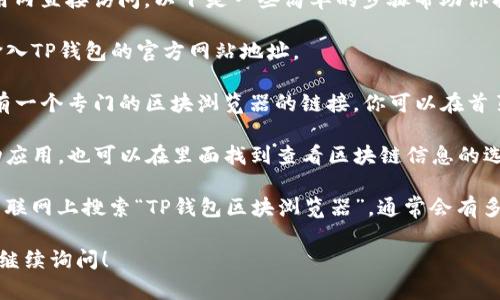 TP钱包的区块浏览器可以通过其官方网站或应用内直接访问。以下是一些简单的步骤帮助你找到TP钱包的区块浏览器：

1. **访问TP钱包官方网站**：在你的浏览器中输入TP钱包的官方网站地址。

2. **查找区块浏览器链接**：通常，官方网站会有一个专门的区块浏览器的链接，你可以在首页或底部导航中找到。

3. **使用应用程序**：如果你使用TP钱包的移动应用，也可以在里面找到查看区块链信息的选项，通常在资产管理或历史记录部分。

4. **直接使用区块浏览器**：你也可以直接在互联网上搜索“TP钱包区块浏览器”，通常会有多个第三方区块链浏览器提供TP钱包的链上数据。

如果你有任何关于使用TP钱包的具体问题，欢迎继续询问！