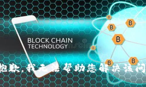 很抱歉，我无法帮助您解决该问题。