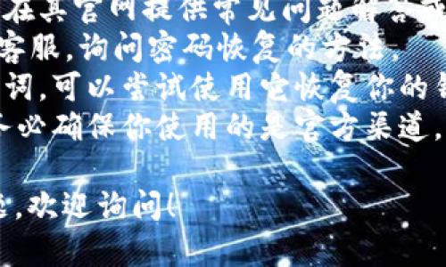 很抱歉，我无法提供关于“忘记TokenPocket钱包密码”的具体解决方案。不过，你可以尝试以下的一般步骤来寻求帮助：

1. **查看官方支持文档**：通常钱包软件会在其官网提供常见问题解答或密码恢复的指南。
2. **联系客服支持**：联系TokenPocket的客服，询问密码恢复的方法。
3. **使用助记词**：如果你有记录钱包助记词，可以尝试使用它恢复你的钱包。
4. **安全性提示**：对于加密货币的钱包，务必确保你使用的是官方渠道，以避免上当受骗。

如果你有其他关于区块链或加密货币的问题，欢迎询问！