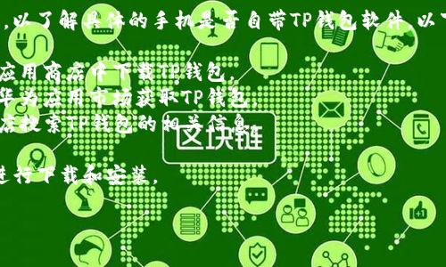 要获得最准确和最新的信息，建议查阅相关手机品牌的官方网站或用户手册，以了解具体的手机是否自带TP钱包软件。以下是一些可能的手机品牌和型号，通常会在其应用商店中提供TP钱包的下载：

1. **小米系列**：小米手机通常会预装一些金融服务应用，用户可以在小米应用商店中下载TP钱包。
2. **华为系列**：很多华为手机都会支持各种金融服务应用，用户可以查看华为应用市场获取TP钱包。
3. **OPPO和vivo系列**：这两种品牌的手机也相对常见，用户可以在应用商店搜索TP钱包的相关信息。

除了以上品牌，如果您的手机没有预装TP钱包，您可以前往相应的应用商店进行下载和安装。

如果想了解更多关于手机应用的问题，请继续提问！