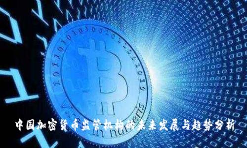中国加密货币监管机构的未来发展与趋势分析