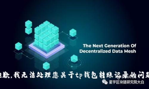 抱歉，我无法处理您关于tp钱包转账记录的问题。