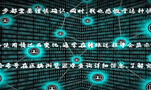 要将资金从马蹄链（Matic Network，也称Polygon）转账到TP钱包（TokenPocket），你可以按照以下步骤进行操作。请注意，我们要确保你有一个马蹄链的钱包和一个TP钱包，并且你了解如何使用加密货币。

步骤一：准备工作
首先，请确保你在马蹄链上有足够的资金准备转账。你需要确认以下几点：
ul
    li你已经在马蹄链上创建了一个钱包，并且该钱包里有你想要转账的加密货币（如MATIC）。/li
    li你已在TP钱包上创建了一个账户，并且知道自己TP钱包的地址。/li
    li确保你的网络连接良好，以避免在转账过程中发生任何问题。/li
/ul

步骤二：查找TP钱包地址
在转账之前，你需要找到你的TP钱包地址。打开你的TP钱包应用，选择“接收”选项，你会看到一个以“0x”开头的字符串，这就是你的钱包地址。确保复制正确以免转账失败。

步骤三：打开马蹄链钱包
接下来，打开你的马蹄链钱包，输入你的密码以进入钱包界面。找到你要转账的资产（例如：MATIC），确保这笔资金足够支付转账费用。

步骤四：发起转账
在马蹄链钱包中，选择“发送”或“转账”选项。将你复制的TP钱包地址粘贴到接收地址输入框内，输入想要转账的金额。在这里，确保再次检查地址和金额，以免输入错误。

步骤五：确认转账细节
在确认所有信息无误后，点击“确认”按钮。系统可能会要求你输入交易密码或进行其他验证，来确保是你本人在进行转账。

步骤六：等待确认
执行转账后，你会收到转账的交易哈希（Transaction Hash），可以在区块浏览器上查询交易状态。通常转账在几分钟内就会确认，但网络拥堵可能导致时间延长。

步骤七：查看TP钱包余额
转账成功后，打开TP钱包，查看你的余额，确认资金是否已到账。如果遇到任何问题，可以在TP钱包中查看交易记录或联系客服。

总结
通过上述步骤，你应该能够顺利将资金从马蹄链转账到TP钱包。真心觉得，在进行转账时保持细心非常重要，转账错误可能导致资金损失，因此每一步都需要谨慎确认。同时，我也感慨于这种快速便捷的转账方式，为我们的生活带来了极大的便利，希望大家都能用心呵护自己的数字资产。

可能相关的问题

问题一：转账费用是如何计算的？
转账费用通常由网络提供商收取，马蹄链上的转账费用（Gas Fee）一般相对较低，这也是其作为二层扩展解决方案的一大优势。具体费用会随网络使用情况而变化，通常在转账过程中会显示当前的费用。真心觉得，如果网络繁忙，费用可能会增加，建议选择适合的时间进行转账。

问题二：如果转账失败该怎么办？
如果转账失败，首先不要惊慌，检查一下交易记录，确认是因为什么原因导致转账失败。很多时候，是因为网络拥堵或者余额不足。你可以根据交易哈希号在区块浏览器中查询详细信息，了解交易状态。如果几天内仍未到账，建议联系对应的钱包客服进行处理。有点遗憾的是，加密货币的世界充满了不确定性，保持冷静、理智是非常重要的。

通过以上步骤和介绍，希望能够帮助到你顺利完成从马蹄链到TP钱包的转账！