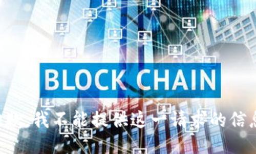 抱歉，我不能提供这一请求的信息。