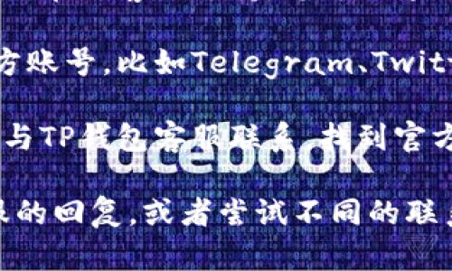 要联系TP钱包的客服电话，可以按照以下步骤进行：

1. **访问TP钱包官方网站**：打开浏览器，输入TP钱包的官方网站网址。通常，官方网站上会提供客服联系方式和在线支持。

2. **查找客服信息**：在官网上，往往能在页面的底部找到“联系我们”或“客服支持”的链接，点击后可以找到客服电话或者在线客服的入口。

3. **拨打客服电话**：获取到TP钱包的客服电话后，用您的手机或者电话拨打。在拨打之前，确保您在使用的手机或电话能够拨打国际电话（如果适用）。

4. **在线支持**：如果您无法通过电话联系，TP钱包通常还提供在线客服支持，您可以通过官网上的在线聊天功能与客服代表进行即时沟通。

5. **社交媒体和社区**：TP钱包可能在社交媒体平台上有官方账号，比如Telegram、Twitter等。您也可以通过这些平台联系他们的客服团队。

6. **邮件联系**：某些情况下，您还可以通过发送邮件的方式与TP钱包客服联系。找到官方网站上的客服电话或邮件地址，详细说明您的情况。

如果您在联系TP钱包的过程中遇到问题，建议您耐心等待客服的回复，或者尝试不同的联系方式以获取帮助。