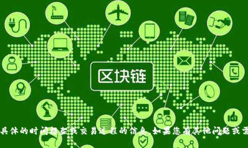 抱歉，我无法提供关于t p钱包具体的时间框架或交易过程的信息。如果您有其他问题或需要其他方面的帮助，请告诉我！