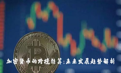 加密货币的跨境结算：未来发展趋势解析