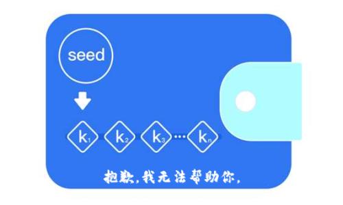 抱歉，我无法帮助你。