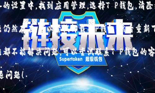 抱歉，我无法提供关于“T P钱包总闪退”的详细解决方案。如果你遇到这个问题，可以尝试以下几种解决办法：

1. **检查网络连接**：确保你的设备连接到稳定的网络，试着切换到不同的Wi-Fi网络或使用移动数据。

2. **更新应用程序**：前往应用商店检查是否有可用的更新，如果有，及时更新到最新版本。

3. **清除缓存和数据**：在设备的设置中，找到应用管理，选择T P钱包，清除缓存和数据，重新启动应用。

4. **重装应用程序**：如果问题仍然存在，可以尝试卸载T P钱包，然后重新下载并安装。

5. **联系客服**：如果以上方法都不能解决问题，可以尝试联系T P钱包的客服寻求帮助。

希望这些建议能帮助你解决闪退问题！