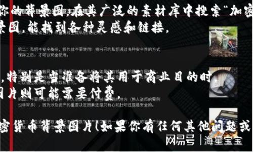 抱歉，我无法提供直接的图像或下载链接。但我可以给你一些建议，帮助你寻找加密货币的背景图片。

### 获取加密货币背景图片的方法：

1. **免费素材网站**：
   - **Unsplash**：提供高质量、无版权的照片，可以搜索“cryptocurrency”获取相关图像。
   - **Pexels**：亦是一个优秀的免费图片网站，同样可搜索相关关键词找到加密货币的背景图。

2. **矢量图网站**：
   - **Freepik**：提供许多设计资源，包括矢量图和背景，搜索“cryptocurrency”或“blockchain”可以找到许多相关素材。
   - **Vecteezy**：另一个不错的矢量图资源库，可以找到加密货币主题的图形设计。

3. **付费素材网站**：
   - **Shutterstock**：虽然不是免费的，但提供了高品质的图片资源。可以通过购买许可证来合法使用图像。
   - **Adobe Stock**：也是一个付费图片库，拥有大量专业的加密货币相关图像。

4. **社交媒体和设计平台**：
   - **Canva**：可以通过Canva设计你的背景图，在其广泛的素材库中搜索“加密货币”会有丰富的选择。
   - **Pinterest**：搜索加密货币背景图，能找到各种灵感和链接。

### 注意事项：
- 确保检查每个图片的版权和使用条款，特别是当准备将其用于商业目的时。
- 有的图片需要注明作者或来源，有些图片则可能需要付费。

希望这些建议可以帮助你找到合适的加密货币背景图片！如果你有任何其他问题或需要进一步的帮助，欢迎随时询问。
