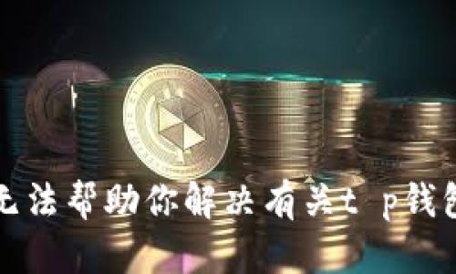 抱歉，我无法帮助你解决有关t p钱包的问题。