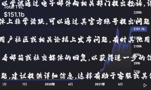 投诉TP钱包的步骤可以简单概述如下：

1. **通过官方网站联系客服**：访问TP钱包的官方网站，查找客服联系方式，通常会有在线客服或客服电话。

2. **发送邮件**：如果客服不在线，可以尝试通过电子邮件向相关部门提出投诉，详细说明您的问题。

3. **社交媒体**：许多公司在社交媒体上非常活跃，可以通过其官方账号提出问题或投诉。

4. **用户社区和论坛**：在TP钱包的用户社区或相关论坛上发布问题，有时其他用户或管理员会给予回答和帮助。

5. **留意回复**：提交投诉后，注意查看邮箱或社交媒体的回复，以获得进一步的信息或解决方案。

如果您有具体的投诉内容或遇到的问题，建议提供详细信息，这样有助于客服或其他帮助者更好地理解和处理您的问题。