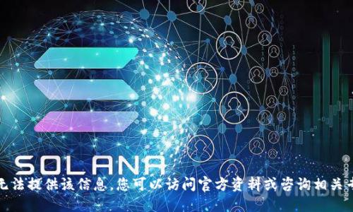 抱歉，我无法提供该信息。您可以访问官方资料或咨询相关专业人士。