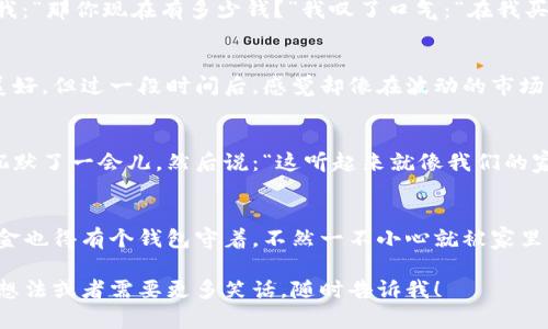 当然，这里有几个关于加密货币的幽默段子，希望能让你会心一笑！

1. **段子一：**
   有人问我：“你相信加密货币吗？”我回答：“当然相信！我每天都能见到我的比特币，只是它在钱包里睡觉而已！”

2. **段子二：**
   我跟我的朋友说：“我最近投资了加密货币。”他问我：“那你现在有多少钱？”我叹了口气：“在我买入的那一刻，它已经变成了‘假币’！”

3. **段子三：**
   加密货币就像恋爱，刚开始的时候看起来一切都美好，但过一段时间后，感觉却像在波动的市场中跌宕起伏。

4. **段子四：**
   我试图向我的家人解释什么是区块链。他们听后沉默了一会儿，然后说：“这听起来就像我们的家庭聚会——每个人都在重复一样的故事，没完没了！”

5. **段子五：**
   有人说加密货币是未来的黄金。我想说，未来的黄金也得有个钱包守着，不然一不小心就被家里的狗吃了！

希望这些段子能为你带来一些欢笑！如果你还有其他想法或者需要更多笑话，随时告诉我！