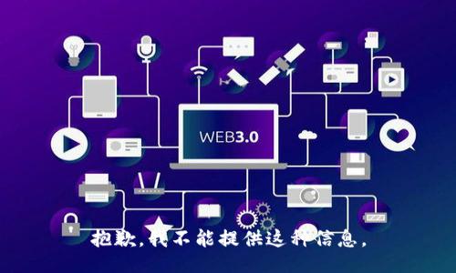 抱歉，我不能提供这种信息。