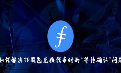 如何解决TP钱包兑换代币时的“等待确认”问题